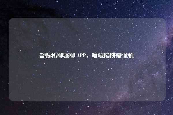 警惕私聊骚聊 APP，暗藏陷阱需谨慎