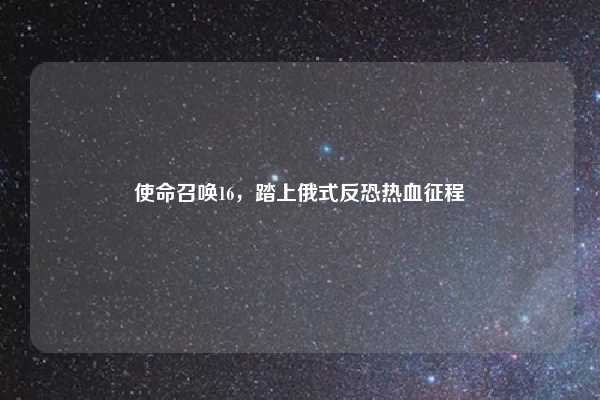 使命召唤16，踏上俄式反恐热血征程