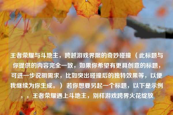 王者荣耀与斗地主，跨越游戏界限的奇妙碰撞 （此标题与你提供的内容完全一致，如果你希望有更具创意的标题，可进一步说明需求，比如突出碰撞后的独特效果等，以便我继续为你生成。） 若你想要另起一个标题，以下是示例，，王者荣耀遇上斗地主，别样游戏跨界火花绽放