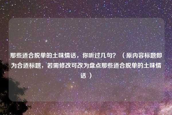 那些适合脱单的土味情话，你听过几句？ （原内容标题即为合适标题，若需修改可改为盘点那些适合脱单的土味情话 ）