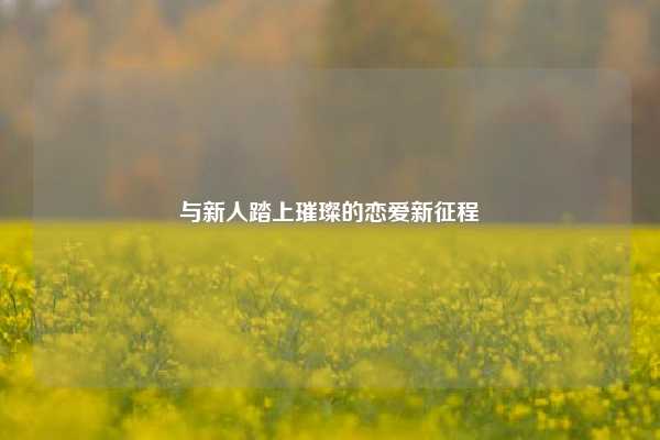 与新人踏上璀璨的恋爱新征程