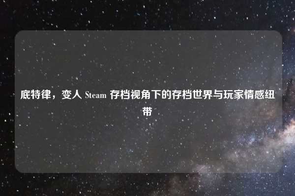 底特律，变人 Steam 存档视角下的存档世界与玩家情感纽带