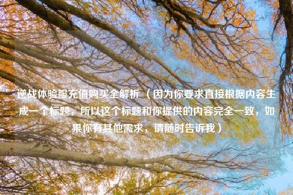 逆战体验服充值购买全解析 （因为你要求直接根据内容生成一个标题，所以这个标题和你提供的内容完全一致，如果你有其他需求，请随时告诉我）