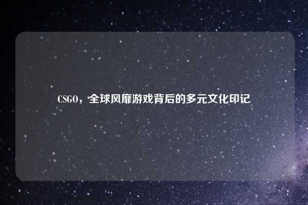 CSGO，全球风靡游戏背后的多元文化印记