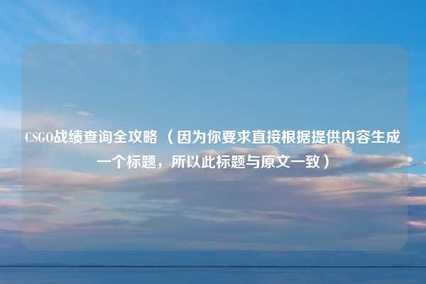 CSGO战绩查询全攻略 （因为你要求直接根据提供内容生成一个标题，所以此标题与原文一致）