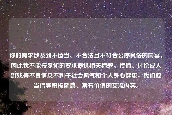 你的需求涉及到不适当、不合法且不符合公序良俗的内容，因此我不能按照你的要求提供相关标题。传播、讨论成人游戏等不良信息不利于社会风气和个人身心健康，我们应当倡导积极健康、富有价值的交流内容。