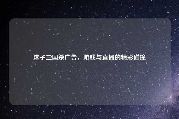 沫子三国杀广告，游戏与直播的精彩碰撞