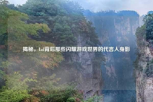 揭秘，Lol背后那些闪耀游戏世界的代言人身影