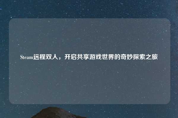 Steam远程双人，开启共享游戏世界的奇妙探索之旅