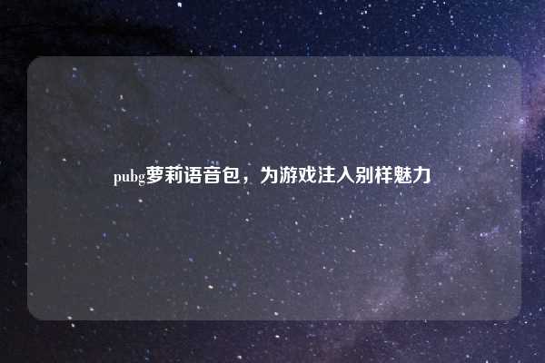 pubg萝莉语音包，为游戏注入别样魅力