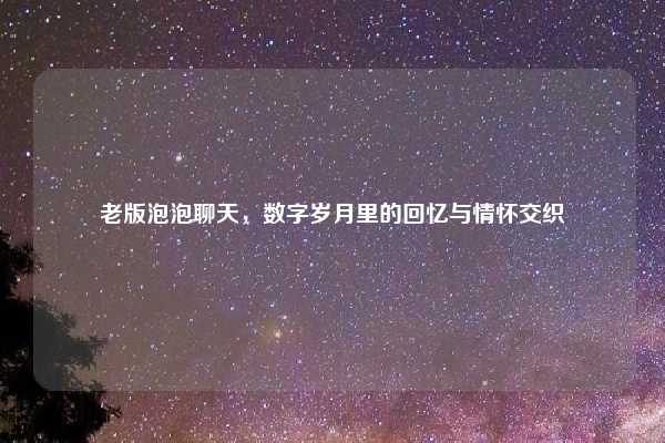老版泡泡聊天，数字岁月里的回忆与情怀交织