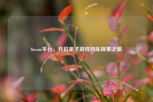 Steam平台，开启亲子游戏欢乐探索之旅