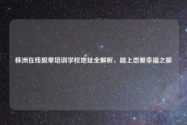 株洲在线脱单培训学校地址全解析，踏上恋爱幸福之旅