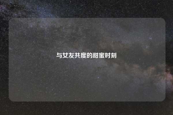与女友共度的甜蜜时刻