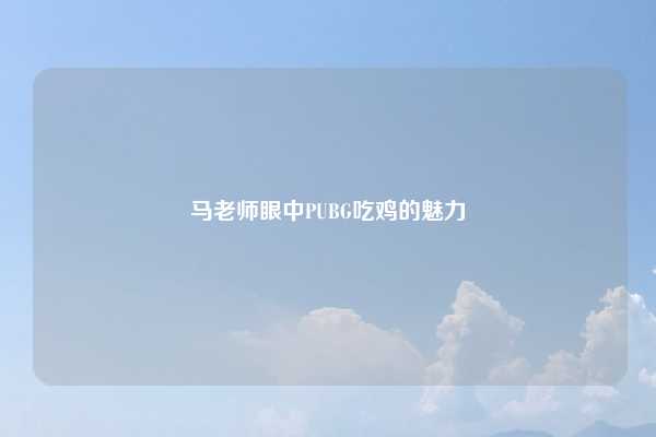 马老师眼中PUBG吃鸡的魅力