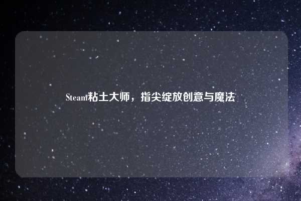Steam粘土大师，指尖绽放创意与魔法