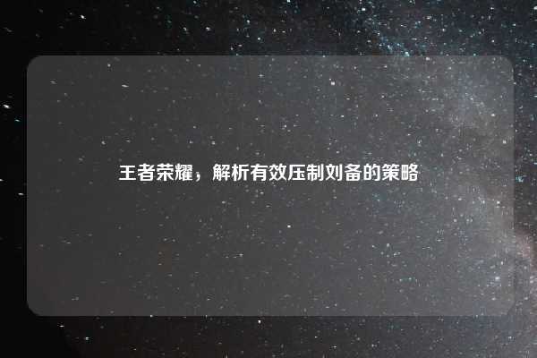 王者荣耀，解析有效压制刘备的策略