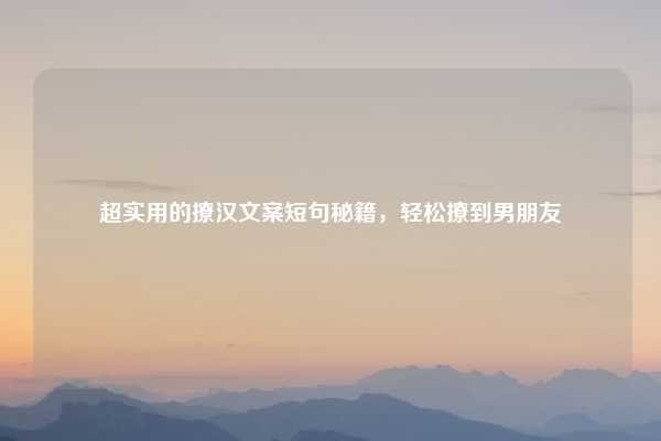 超实用的撩汉文案短句秘籍，轻松撩到男朋友