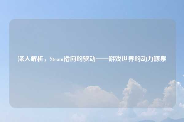 深入解析，Steam指向的驱动——游戏世界的动力源泉