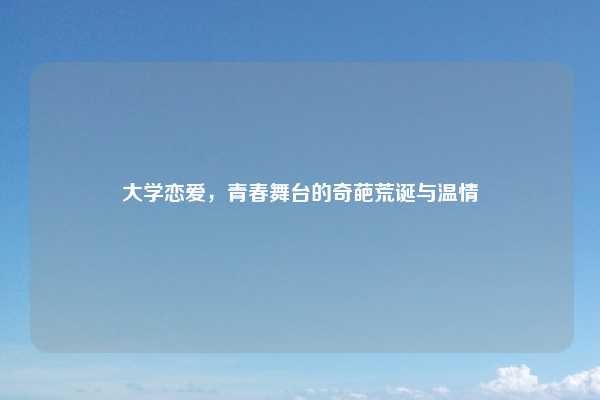大学恋爱，青春舞台的奇葩荒诞与温情