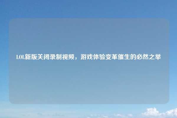 LOL新版关闭录制视频，游戏体验变革催生的必然之举