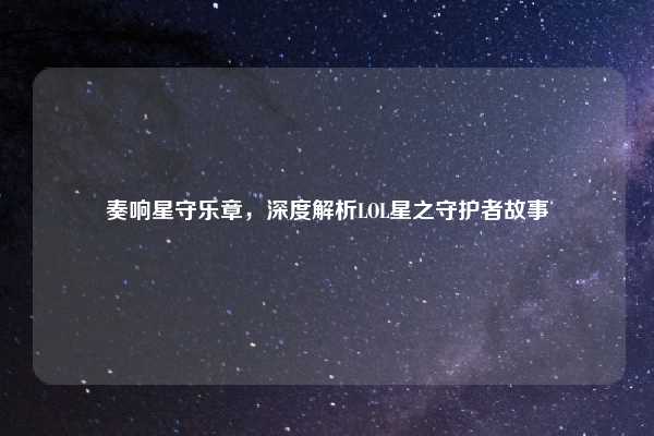 奏响星守乐章，深度解析LOL星之守护者故事
