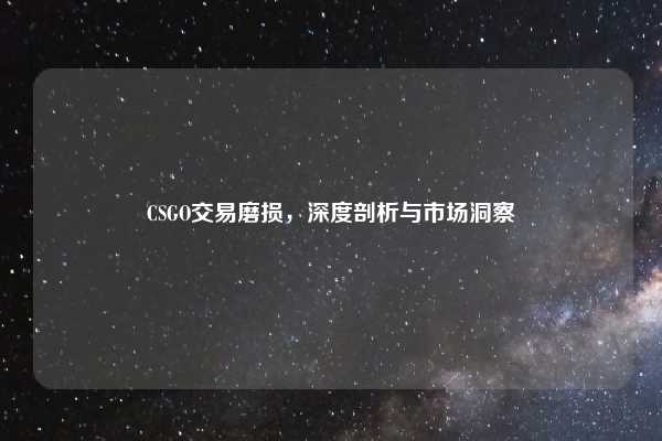CSGO交易磨损，深度剖析与市场洞察