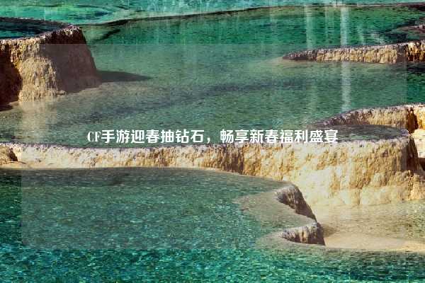 CF手游迎春抽钻石，畅享新春福利盛宴