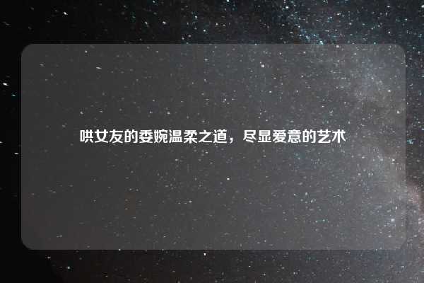 哄女友的委婉温柔之道，尽显爱意的艺术