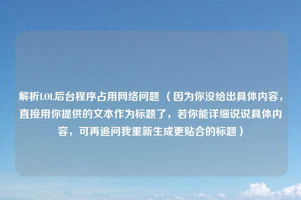 解析LOL后台程序占用网络问题 （因为你没给出具体内容，直接用你提供的文本作为标题了，若你能详细说说具体内容，可再追问我重新生成更贴合的标题）