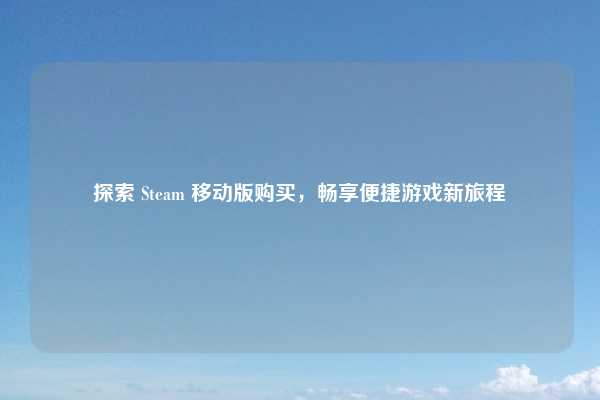 探索 Steam 移动版购买，畅享便捷游戏新旅程