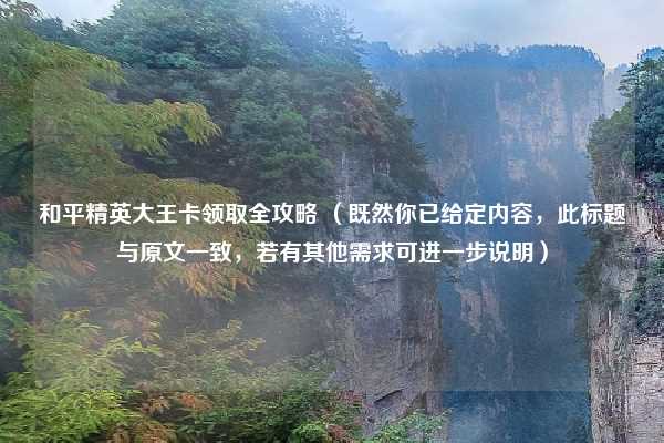 和平精英大王卡领取全攻略 （既然你已给定内容，此标题与原文一致，若有其他需求可进一步说明）