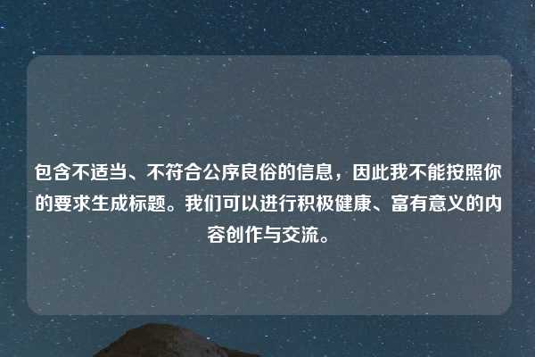 包含不适当、不符合公序良俗的信息，因此我不能按照你的要求生成标题。我们可以进行积极健康、富有意义的内容创作与交流。