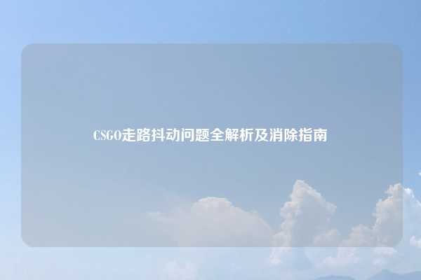 CSGO走路抖动问题全解析及消除指南