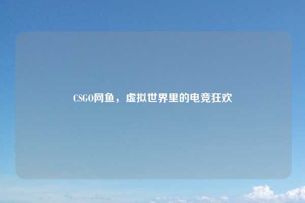 CSGO网鱼，虚拟世界里的电竞狂欢
