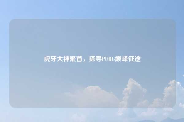 虎牙大神聚首，探寻PUBG巅峰征途