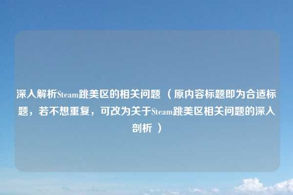深入解析Steam跳美区的相关问题 （原内容标题即为合适标题，若不想重复，可改为关于Steam跳美区相关问题的深入剖析 ）