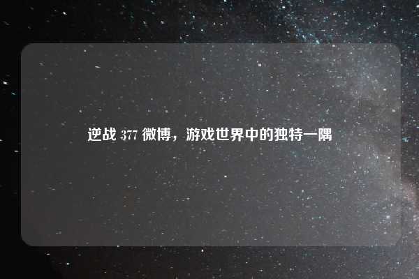 逆战 377 微博，游戏世界中的独特一隅