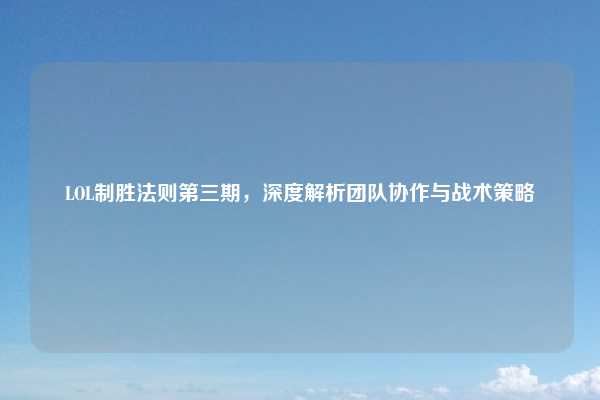 LOL制胜法则第三期，深度解析团队协作与战术策略