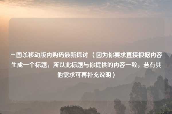 三国杀移动版内购码最新探讨 （因为你要求直接根据内容生成一个标题，所以此标题与你提供的内容一致，若有其他需求可再补充说明）