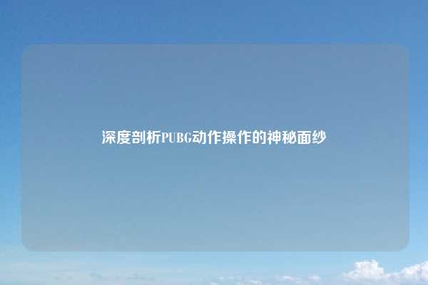 深度剖析PUBG动作操作的神秘面纱