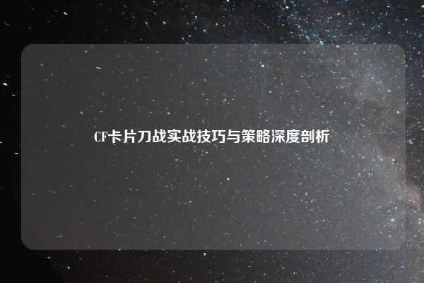 CF卡片刀战实战技巧与策略深度剖析