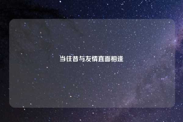 当往昔与友情直面相逢