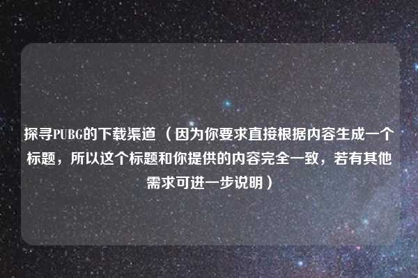 探寻PUBG的下载渠道 （因为你要求直接根据内容生成一个标题，所以这个标题和你提供的内容完全一致，若有其他需求可进一步说明）
