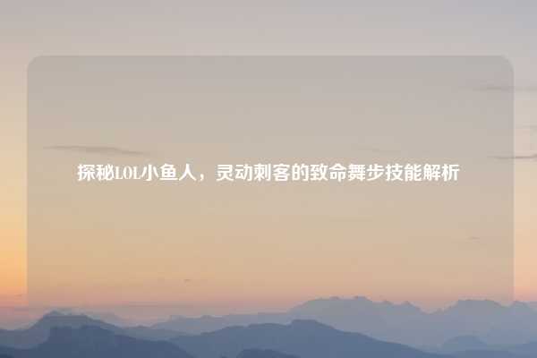 探秘LOL小鱼人，灵动刺客的致命舞步技能解析