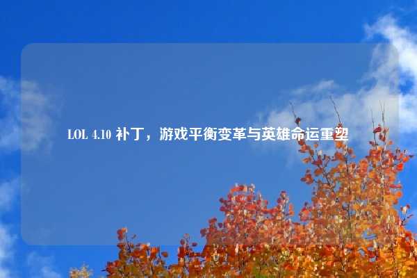 LOL 4.10 补丁，游戏平衡变革与英雄命运重塑