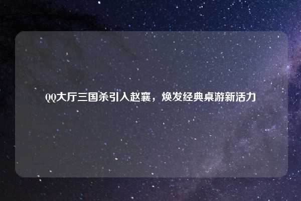 QQ大厅三国杀引入赵襄，焕发经典桌游新活力