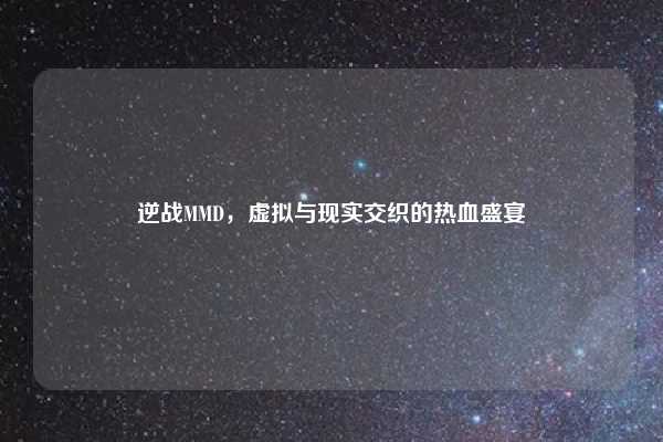 逆战MMD，虚拟与现实交织的热血盛宴