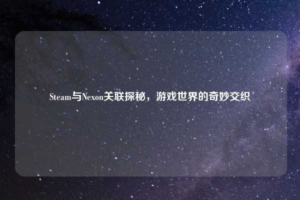 Steam与Nexon关联探秘，游戏世界的奇妙交织