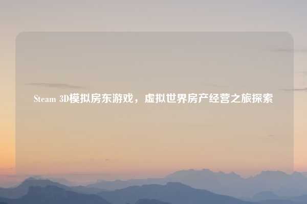 Steam 3D模拟房东游戏，虚拟世界房产经营之旅探索